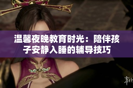 温馨夜晚教育时光：陪伴孩子安静入睡的辅导技巧