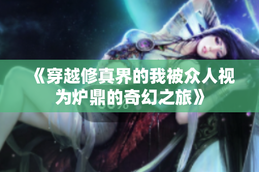 《穿越修真界的我被众人视为炉鼎的奇幻之旅》
