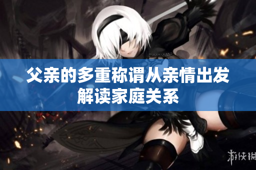父亲的多重称谓从亲情出发解读家庭关系