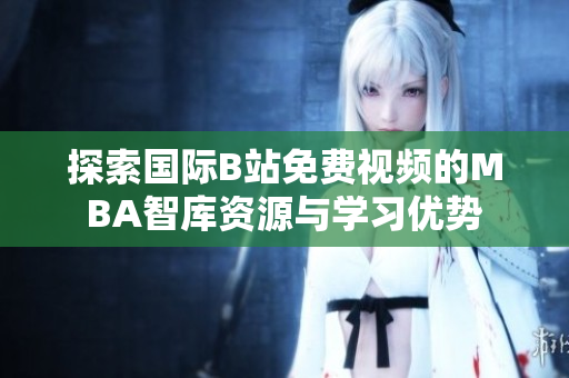 探索国际B站免费视频的MBA智库资源与学习优势