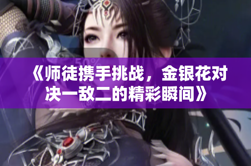 《师徒携手挑战，金银花对决一敌二的精彩瞬间》