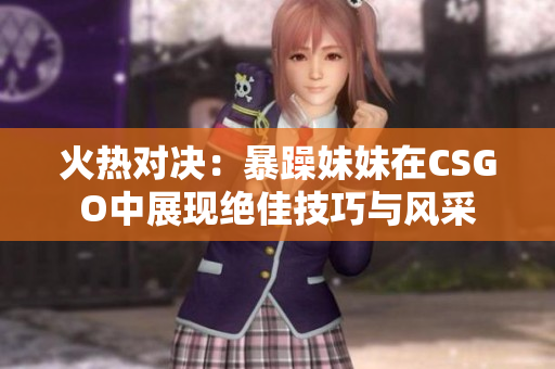 火热对决：暴躁妹妹在CSGO中展现绝佳技巧与风采