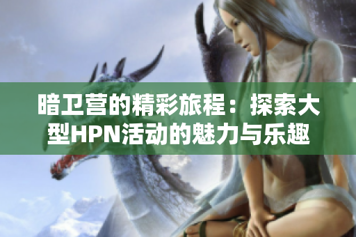 暗卫营的精彩旅程：探索大型HPN活动的魅力与乐趣