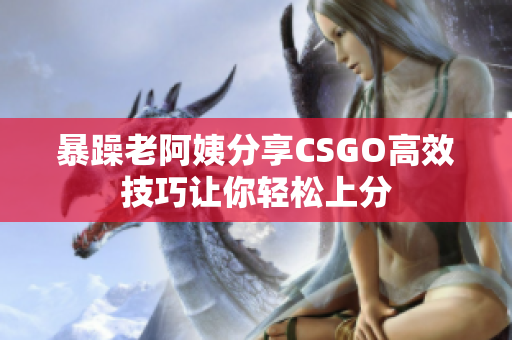 暴躁老阿姨分享CSGO高效技巧让你轻松上分