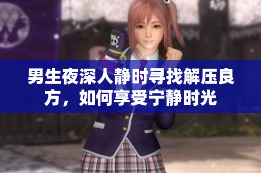 男生夜深人静时寻找解压良方，如何享受宁静时光