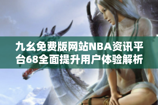 九幺免费版网站NBA资讯平台68全面提升用户体验解析