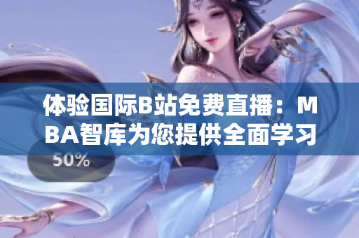 体验国际B站免费直播：MBA智库为您提供全面学习支持