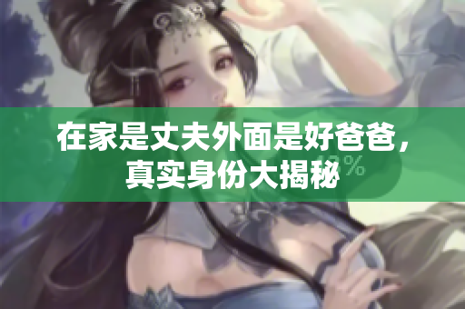 在家是丈夫外面是好爸爸，真实身份大揭秘