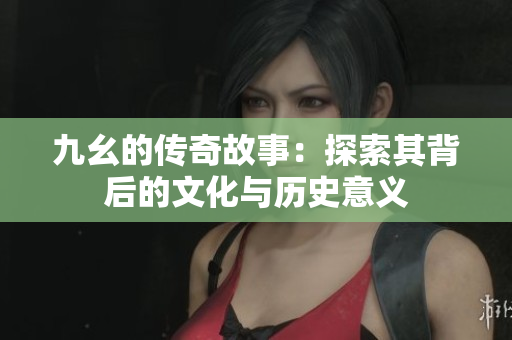 九幺的传奇故事：探索其背后的文化与历史意义