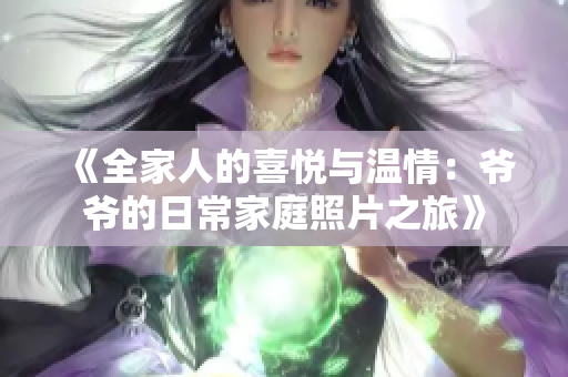 《全家人的喜悦与温情：爷爷的日常家庭照片之旅》