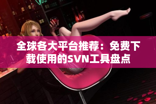 全球各大平台推荐：免费下载使用的SVN工具盘点