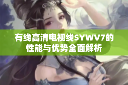 有线高清电视线SYWV7的性能与优势全面解析