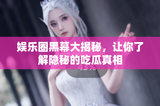 娱乐圈黑幕大揭秘，让你了解隐秘的吃瓜真相