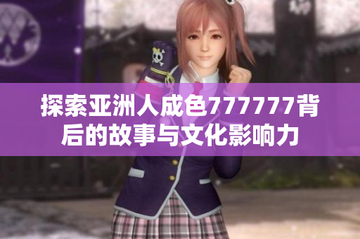 探索亚洲人成色777777背后的故事与文化影响力