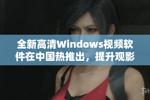 全新高清Windows视频软件在中国热推出，提升观影体验