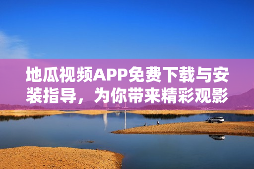 地瓜视频APP免费下载与安装指导，为你带来精彩观影体验