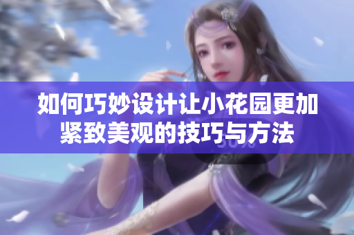 如何巧妙设计让小花园更加紧致美观的技巧与方法