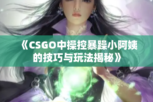 《CSGO中操控暴躁小阿姨的技巧与玩法揭秘》