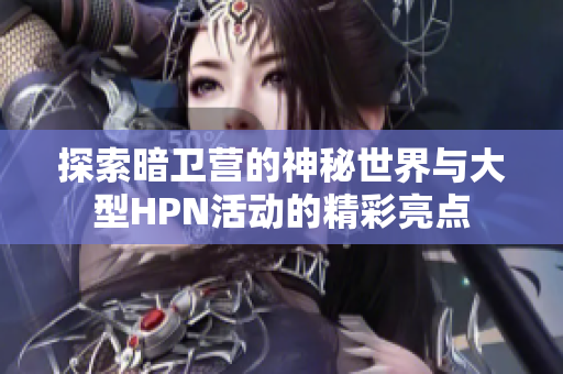 探索暗卫营的神秘世界与大型HPN活动的精彩亮点