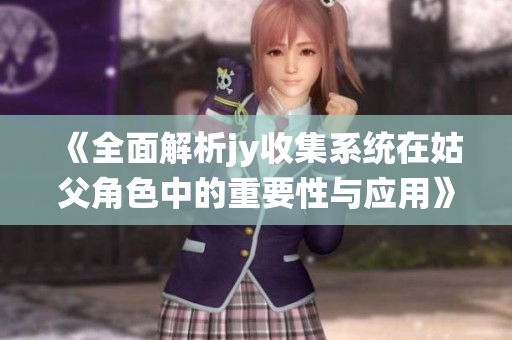 《全面解析jy收集系统在姑父角色中的重要性与应用》