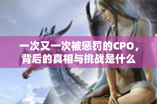 一次又一次被惩罚的CPO，背后的真相与挑战是什么