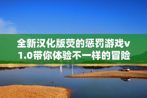 全新汉化版荧的惩罚游戏v1.0带你体验不一样的冒险乐趣