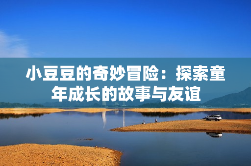小豆豆的奇妙冒险：探索童年成长的故事与友谊