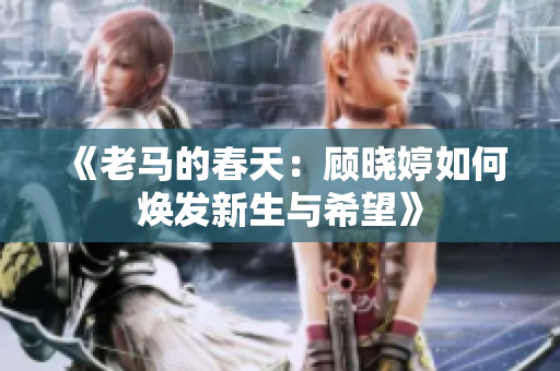 《老马的春天：顾晓婷如何焕发新生与希望》