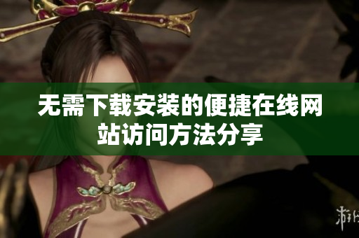 无需下载安装的便捷在线网站访问方法分享
