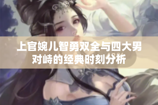 上官婉儿智勇双全与四大男对峙的经典时刻分析