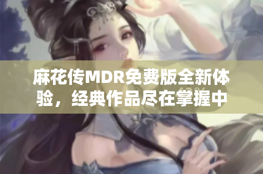 麻花传MDR免费版全新体验，经典作品尽在掌握中