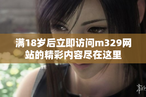 满18岁后立即访问m329网站的精彩内容尽在这里