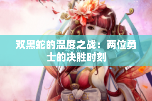双黑蛇的温度之战：两位勇士的决胜时刻