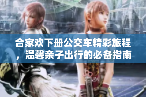 合家欢下册公交车精彩旅程，温馨亲子出行的必备指南