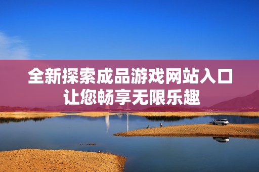 全新探索成品游戏网站入口 让您畅享无限乐趣