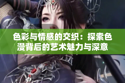 色彩与情感的交织：探索色漫背后的艺术魅力与深意