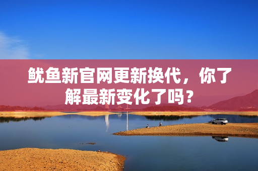 鱿鱼新官网更新换代，你了解最新变化了吗？