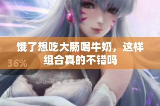 饿了想吃大肠喝牛奶，这样组合真的不错吗
