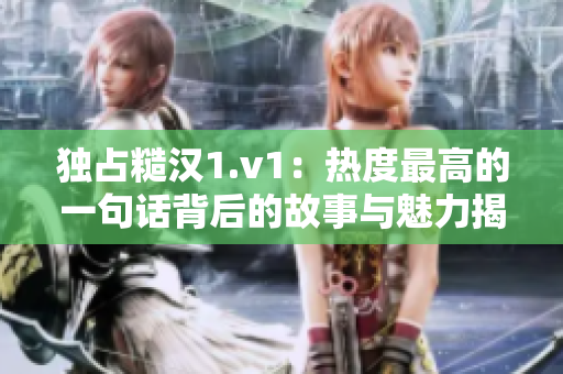 独占糙汉1.v1：热度最高的一句话背后的故事与魅力揭秘