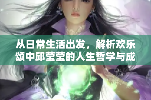 从日常生活出发，解析欢乐颂中邱莹莹的人生哲学与成长旅程