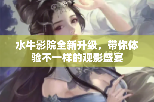 水牛影院全新升级，带你体验不一样的观影盛宴