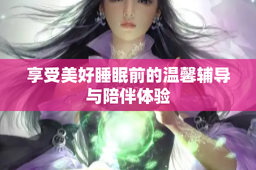 享受美好睡眠前的温馨辅导与陪伴体验