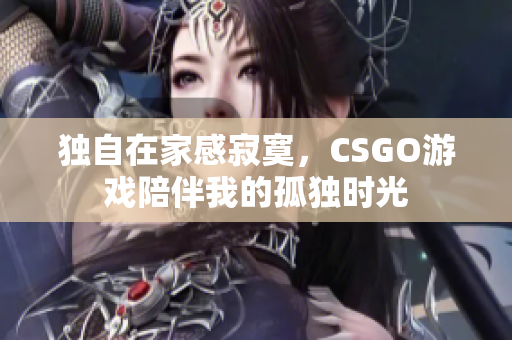 独自在家感寂寞，CSGO游戏陪伴我的孤独时光