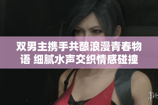 双男主携手共酿浪漫青春物语 细腻水声交织情感碰撞