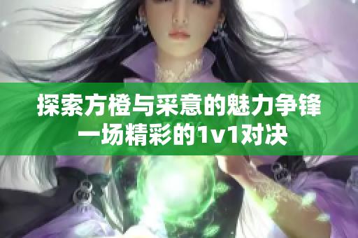 探索方橙与采意的魅力争锋 一场精彩的1v1对决