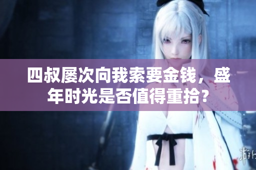 四叔屡次向我索要金钱，盛年时光是否值得重拾？