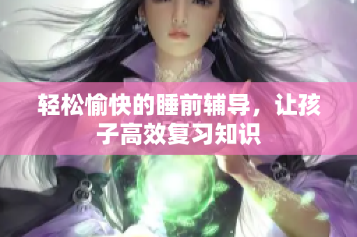 轻松愉快的睡前辅导，让孩子高效复习知识