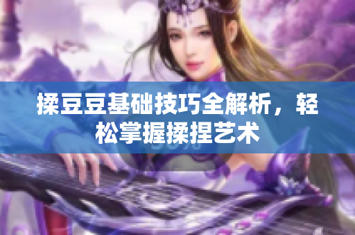 揉豆豆基础技巧全解析，轻松掌握揉捏艺术