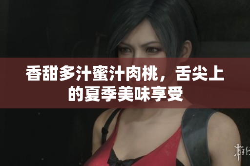 香甜多汁蜜汁肉桃，舌尖上的夏季美味享受