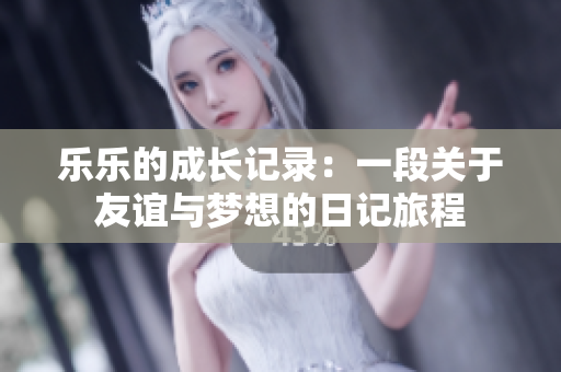 乐乐的成长记录：一段关于友谊与梦想的日记旅程